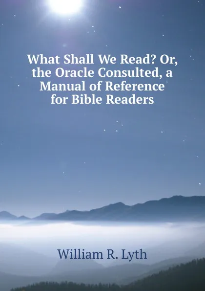 Обложка книги What Shall We Read. Or, the Oracle Consulted, a Manual of Reference for Bible Readers, William R. Lyth