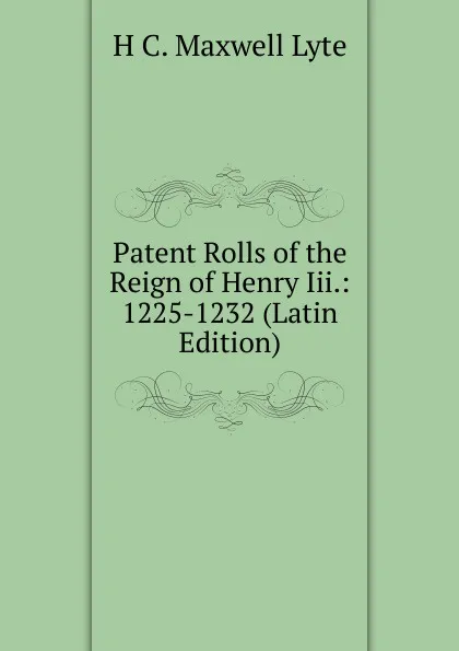 Обложка книги Patent Rolls of the Reign of Henry Iii.: 1225-1232 (Latin Edition), H. C. Maxwell Lyte