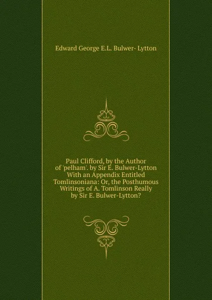 Обложка книги Paul Clifford, by the Author of .pelham.. by Sir E. Bulwer-Lytton With an Appendix Entitled Tomlinsoniana: Or, the Posthumous Writings of A. Tomlinson Really by Sir E. Bulwer-Lytton.., Edward George E.L. Bulwer- Lytton