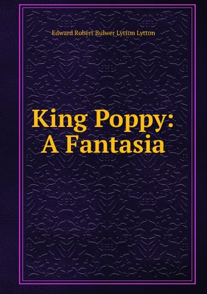 Обложка книги King Poppy: A Fantasia, Edward Robert Bulwer-Lytton