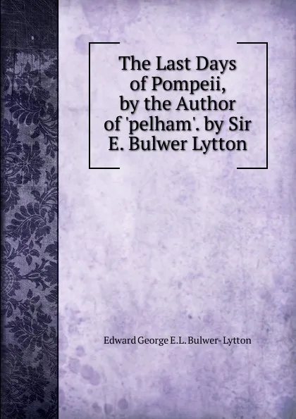 Обложка книги The Last Days of Pompeii, by the Author of .pelham.. by Sir E. Bulwer Lytton, Edward George E.L. Bulwer- Lytton