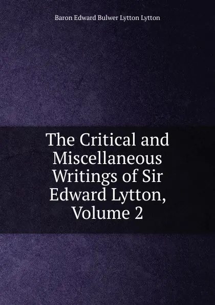 Обложка книги The Critical and Miscellaneous Writings of Sir Edward Lytton, Volume 2, E. B. Lytton