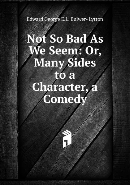 Обложка книги Not So Bad As We Seem: Or, Many Sides to a Character, a Comedy, Edward George E.L. Bulwer- Lytton