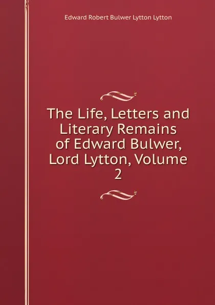 Обложка книги The Life, Letters and Literary Remains of Edward Bulwer, Lord Lytton, Volume 2, Edward Robert Bulwer-Lytton