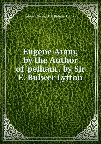 Обложка книги Eugene Aram, by the Author of .pelham.. by Sir E. Bulwer Lytton, Edward George E.L. Bulwer- Lytton