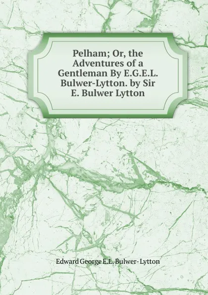 Обложка книги Pelham; Or, the Adventures of a Gentleman By E.G.E.L. Bulwer-Lytton. by Sir E. Bulwer Lytton, Edward George E.L. Bulwer- Lytton