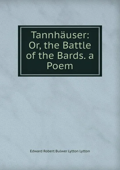 Обложка книги Tannhauser: Or, the Battle of the Bards. a Poem, Edward Robert Bulwer-Lytton