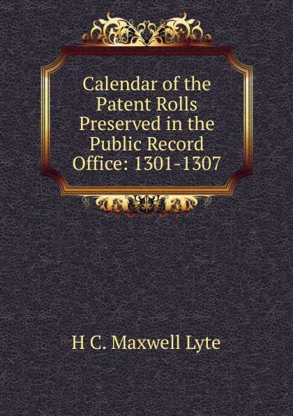 Обложка книги Calendar of the Patent Rolls Preserved in the Public Record Office: 1301-1307, H. C. Maxwell Lyte