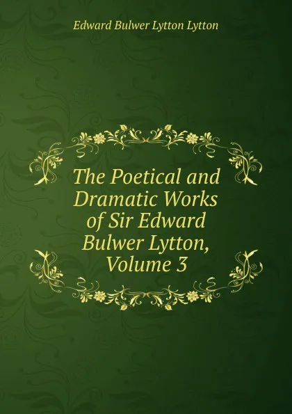 Обложка книги The Poetical and Dramatic Works of Sir Edward Bulwer Lytton, Volume 3, E. B. Lytton