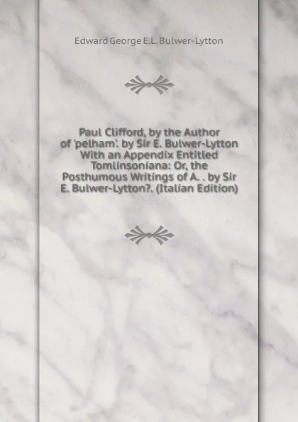 Обложка книги Paul Clifford, by the Author of .pelham.. by Sir E. Bulwer-Lytton With an Appendix Entitled Tomlinsoniana: Or, the Posthumous Writings of A. . by Sir E. Bulwer-Lytton.. (Italian Edition), Edward George E.L. Bulwer- Lytton