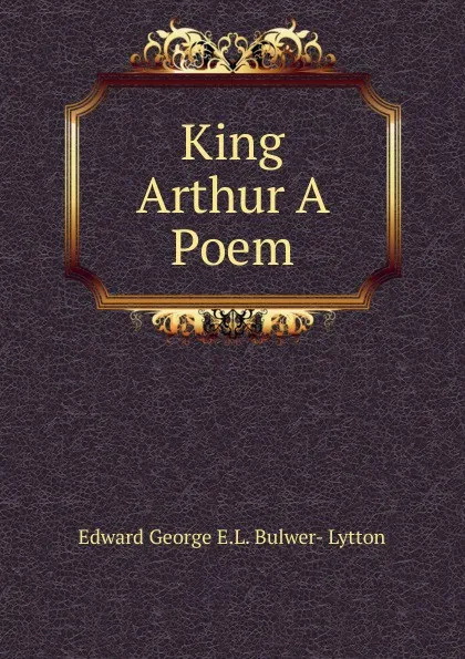 Обложка книги King Arthur A Poem., Edward George E.L. Bulwer- Lytton