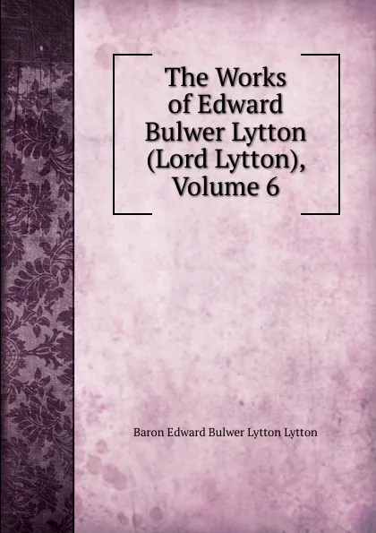 Обложка книги The Works of Edward Bulwer Lytton (Lord Lytton), Volume 6, E. B. Lytton