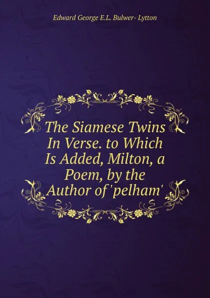 Обложка книги The Siamese Twins In Verse. to Which Is Added, Milton, a Poem, by the Author of .pelham.., Edward George E.L. Bulwer- Lytton