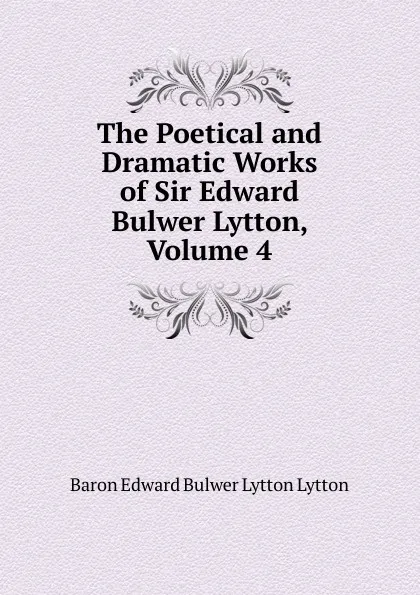 Обложка книги The Poetical and Dramatic Works of Sir Edward Bulwer Lytton, Volume 4, E. B. Lytton