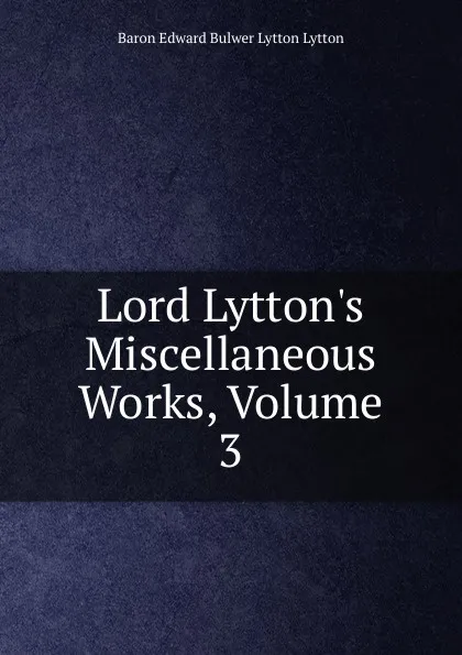 Обложка книги Lord Lytton.s Miscellaneous Works, Volume 3, E. B. Lytton