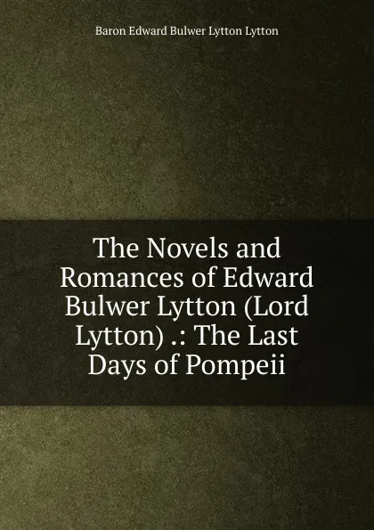 Обложка книги The Novels and Romances of Edward Bulwer Lytton (Lord Lytton) .: The Last Days of Pompeii, E. B. Lytton