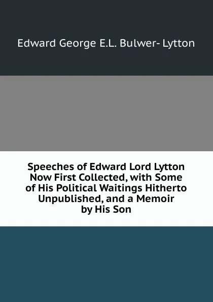 Обложка книги Speeches of Edward Lord Lytton Now First Collected, with Some of His Political Waitings Hitherto Unpublished, and a Memoir by His Son, Edward George E.L. Bulwer- Lytton