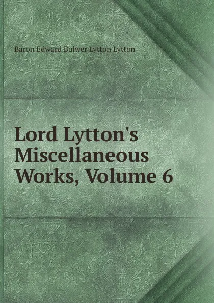 Обложка книги Lord Lytton.s Miscellaneous Works, Volume 6, E. B. Lytton