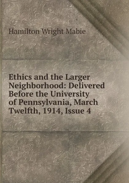 Обложка книги Ethics and the Larger Neighborhood: Delivered Before the University of Pennsylvania, March Twelfth, 1914, Issue 4, Mabie Hamilton Wright