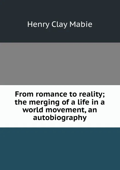 Обложка книги From romance to reality; the merging of a life in a world movement, an autobiography, Henry Clay Mabie