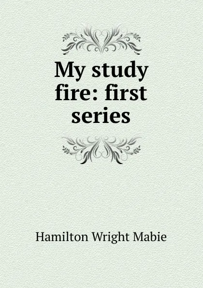 Обложка книги My study fire: first series, Mabie Hamilton Wright