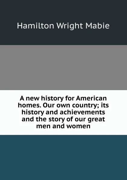 Обложка книги A new history for American homes. Our own country; its history and achievements and the story of our great men and women, Mabie Hamilton Wright