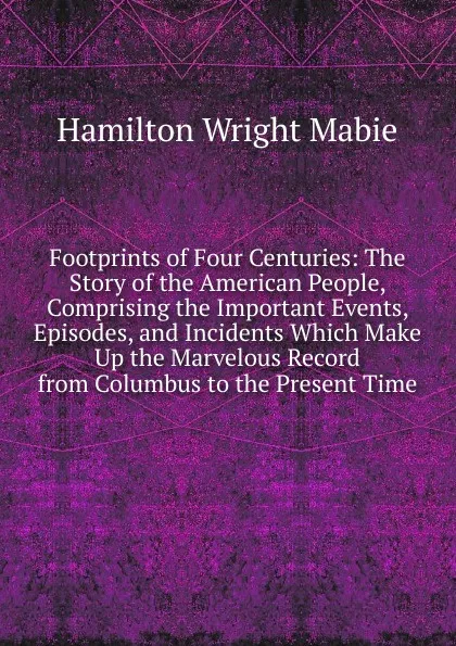 Обложка книги Footprints of Four Centuries: The Story of the American People, Comprising the Important Events, Episodes, and Incidents Which Make Up the Marvelous Record from Columbus to the Present Time, Mabie Hamilton Wright