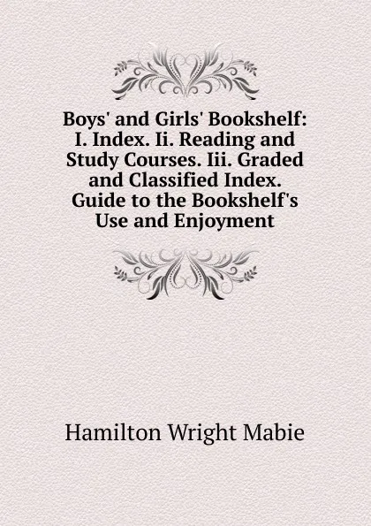 Обложка книги Boys. and Girls. Bookshelf: I. Index. Ii. Reading and Study Courses. Iii. Graded and Classified Index. Guide to the Bookshelf.s Use and Enjoyment, Mabie Hamilton Wright