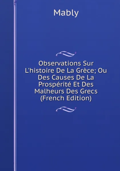 Обложка книги Observations Sur L.histoire De La Grece; Ou Des Causes De La Prosperite Et Des Malheurs Des Grecs (French Edition), Mably