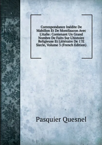 Обложка книги Correspondance Inedite De Mabillon Et De Montfaucon Avec L.italie: Contenant Un Grand Nombre De Faits Sur L.histoire Religieuse Et Litteraire De 17E Siecle, Volume 3 (French Edition), Pasquier Quesnel