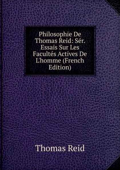 Обложка книги Philosophie De Thomas Reid: Ser. Essais Sur Les Facultes Actives De L.homme (French Edition), Thomas Reid