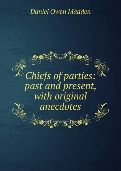 Обложка книги Chiefs of parties: past and present, with original anecdotes, Daniel Owen Madden