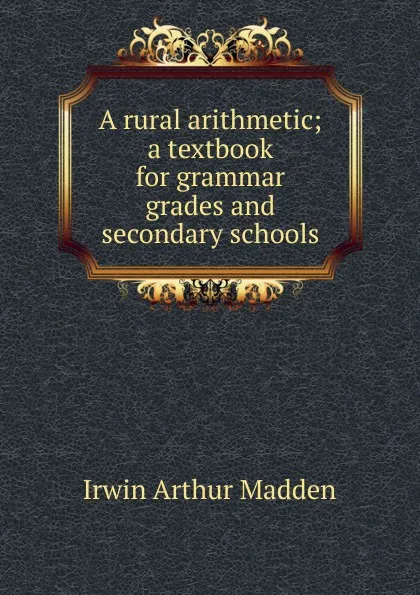 Обложка книги A rural arithmetic; a textbook for grammar grades and secondary schools, Irwin Arthur Madden