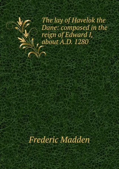 Обложка книги The lay of Havelok the Dane: composed in the reign of Edward I, about A.D. 1280, Frederic Madden