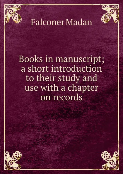 Обложка книги Books in manuscript; a short introduction to their study and use with a chapter on records, Falconer Madan