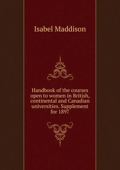 Обложка книги Handbook of the courses open to women in British, continental and Canadian universities. Supplement for 1897, Isabel Maddison