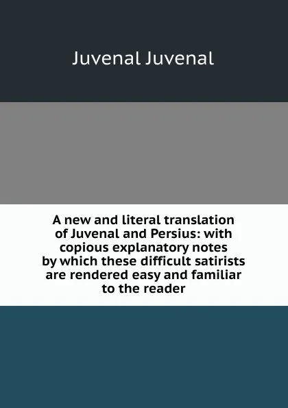 Обложка книги A new and literal translation of Juvenal and Persius: with copious explanatory notes by which these difficult satirists are rendered easy and familiar to the reader, Juvenal