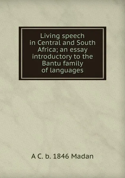 Обложка книги Living speech in Central and South Africa; an essay introductory to the Bantu family of languages, A C. b. 1846 Madan