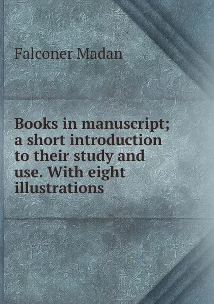 Обложка книги Books in manuscript; a short introduction to their study and use. With eight illustrations, Falconer Madan