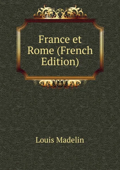 Обложка книги France et Rome (French Edition), Louis Madelin