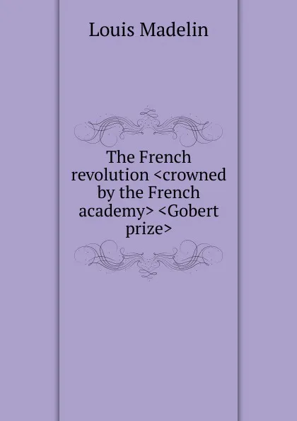 Обложка книги The French revolution .crowned by the French academy. .Gobert prize., Louis Madelin