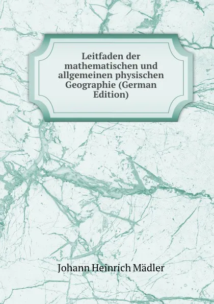 Обложка книги Leitfaden der mathematischen und allgemeinen physischen Geographie (German Edition), Johann Heinrich Mädler