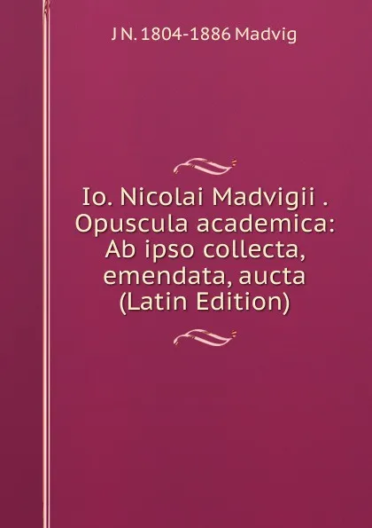 Обложка книги Io. Nicolai Madvigii . Opuscula academica: Ab ipso collecta, emendata, aucta (Latin Edition), J N. 1804-1886 Madvig