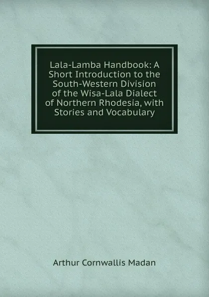 Обложка книги Lala-Lamba Handbook: A Short Introduction to the South-Western Division of the Wisa-Lala Dialect of Northern Rhodesia, with Stories and Vocabulary, Arthur Cornwallis Madan