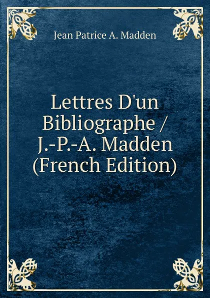 Обложка книги Lettres D.un Bibliographe / J.-P.-A. Madden (French Edition), Jean Patrice A. Madden