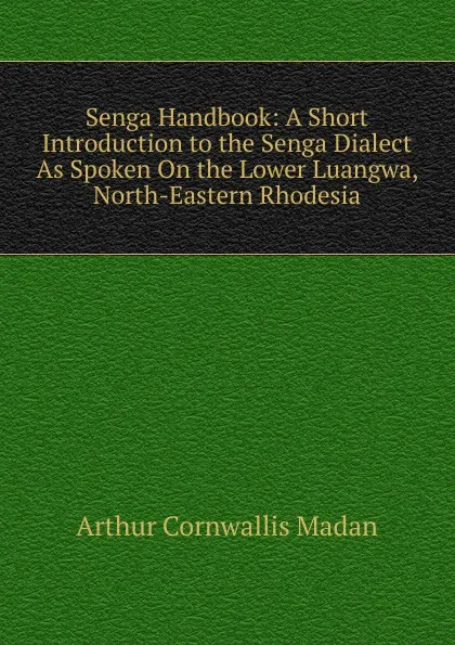 Обложка книги Senga Handbook: A Short Introduction to the Senga Dialect As Spoken On the Lower Luangwa, North-Eastern Rhodesia, Arthur Cornwallis Madan