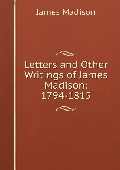 Обложка книги Letters and Other Writings of James Madison: 1794-1815, Madison James