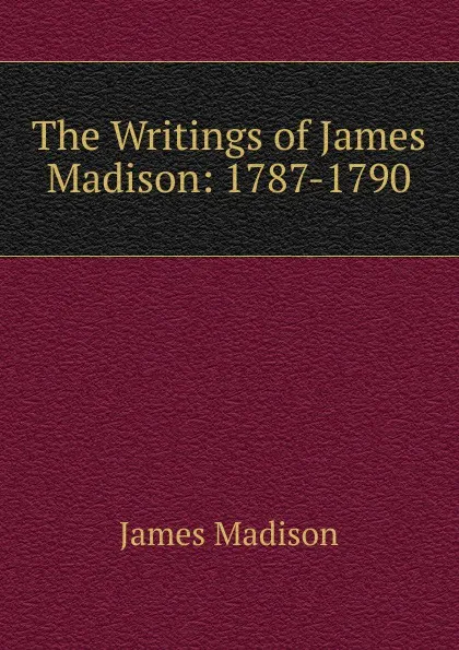 Обложка книги The Writings of James Madison: 1787-1790, Madison James