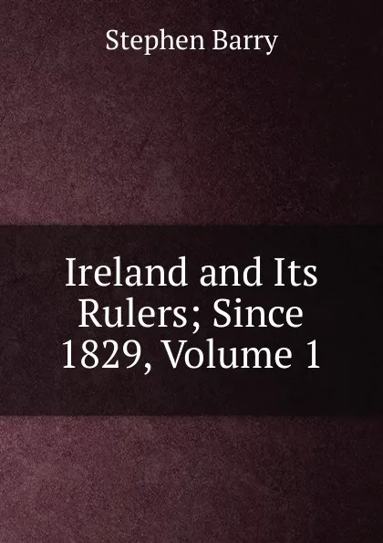 Обложка книги Ireland and Its Rulers; Since 1829, Volume 1, Stephen Barry