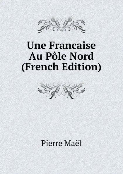 Обложка книги Une Francaise Au Pole Nord (French Edition), Pierre Maël